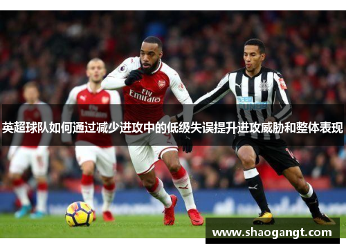 英超球队如何通过减少进攻中的低级失误提升进攻威胁和整体表现