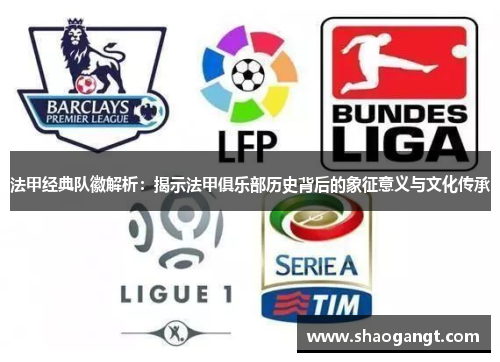 法甲经典队徽解析：揭示法甲俱乐部历史背后的象征意义与文化传承