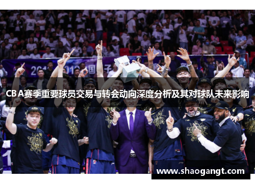 CBA赛季重要球员交易与转会动向深度分析及其对球队未来影响